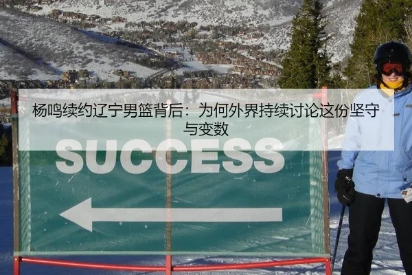 杨鸣续约辽宁男篮背后：为何外界持续讨论这份坚守与变数